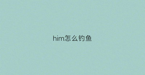 him怎么钓鱼(我的世界him怎么打)