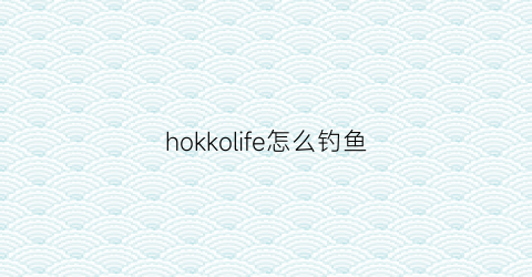 hokkolife怎么钓鱼(hookedinc钓鱼攻略)