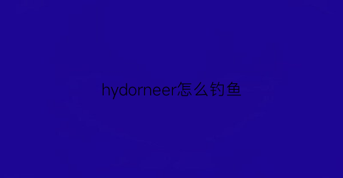 hydorneer怎么钓鱼(hydroneer钓鱼教程)