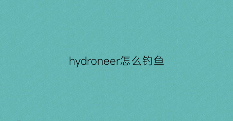 hydroneer怎么钓鱼(hydroneer钓鱼教程)