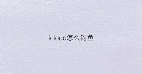 icloud怎么钓鱼(iphone里icloud怎么用)