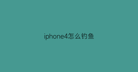 iphone4怎么钓鱼(苹果怎么钓鱼)