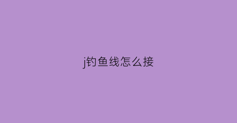 j钓鱼线怎么接(钓鱼线接法视频)