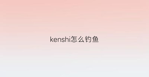 “kenshi怎么钓鱼(kenshi怎么抓人)