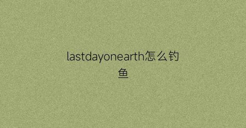 lastdayonearth怎么钓鱼(lastpirate怎么钓鱼)