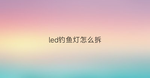 “led钓鱼灯怎么拆(钓鱼灯更换灯珠视频)