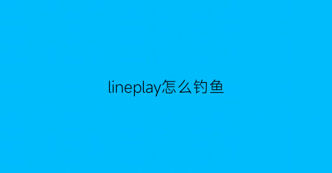 “lineplay怎么钓鱼(line怎么玩)