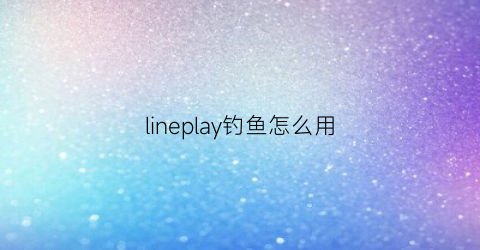 lineplay钓鱼怎么用(如何玩line)