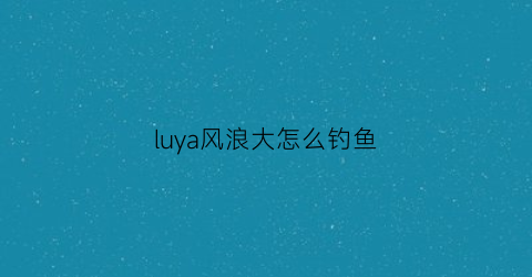 luya风浪大怎么钓鱼(风浪大路亚饵怎么选)