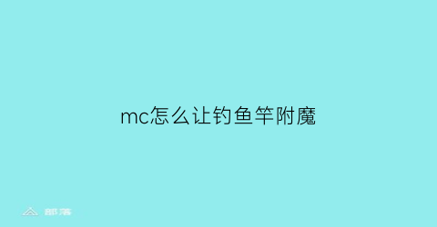 “mc怎么让钓鱼竿附魔(mc钓鱼竿附魔指令)