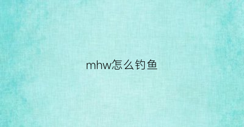 “mhw怎么钓鱼(mhgu怎么钓鱼)