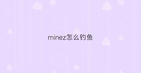 minez怎么钓鱼(mc怎么钓鱼钓到罕见)