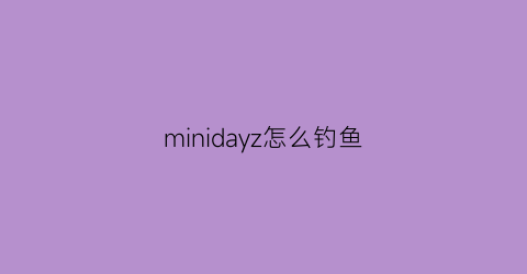 “minidayz怎么钓鱼(minidayz怎么找船)