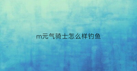 m元气骑士怎么样钓鱼(元气骑士怎么钓鱼点)