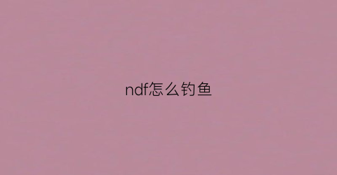ndf怎么钓鱼(ff钓鱼)