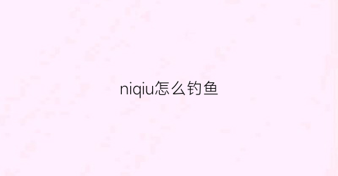 niqiu怎么钓鱼(泥鳅怎么钓鱼挂钩)