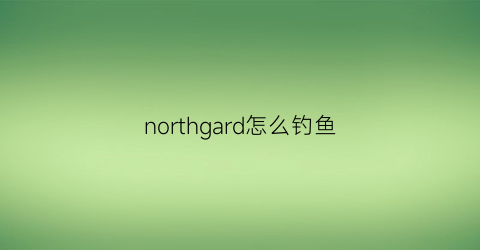 northgard怎么钓鱼(northgard剧情攻略)