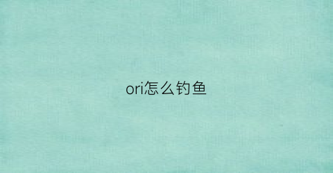 “ori怎么钓鱼(ori流程攻略)