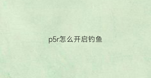p5r怎么开启钓鱼(p5r钓场在哪)