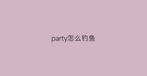 “party怎么钓鱼(钓鱼派对)