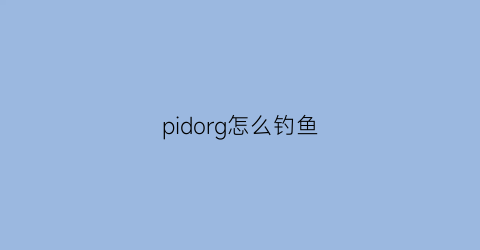 pidorg怎么钓鱼(pigff钓钓)