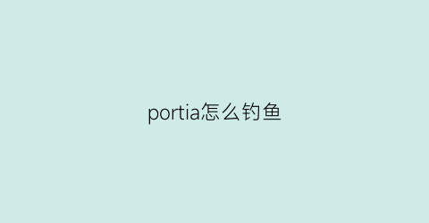 portia怎么钓鱼(spritfarer钓鱼)