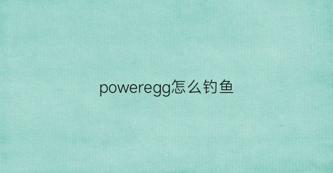 “poweregg怎么钓鱼(wipwn钓鱼)