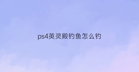 “ps4英灵殿钓鱼怎么钓(英灵殿怎么解锁钓鱼)