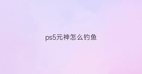 ps5元神怎么钓鱼(元神钓鱼竿在哪买)