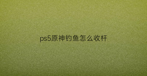 ps5原神钓鱼怎么收杆(原神钓鱼竿怎么获得)