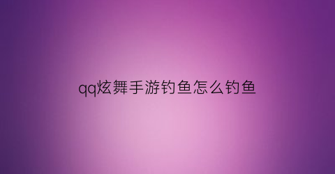qq炫舞手游钓鱼怎么钓鱼(qq炫舞手游钓鱼在哪里)