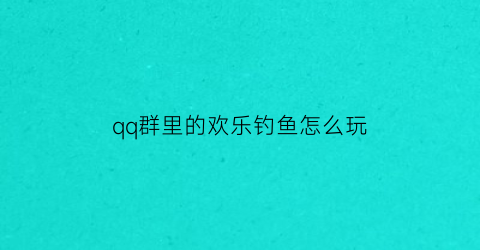 qq群里的欢乐钓鱼怎么玩(qq群里的欢乐钓鱼怎么玩的)