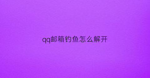 qq邮箱钓鱼怎么解开(qq邮箱怎么解除手机验证)
