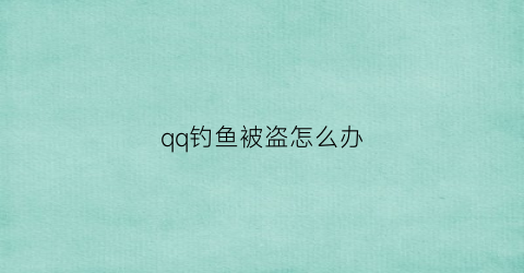 “qq钓鱼被盗怎么办(qq钓鱼盗号)