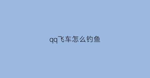 qq飞车怎么钓鱼(qq飞车钓鱼可以钓多久)