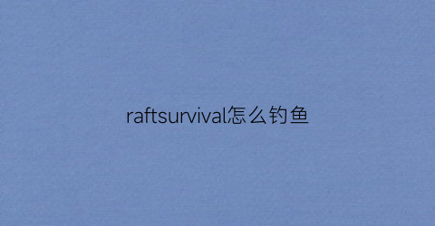 raftsurvival怎么钓鱼(raft能钓到什么)