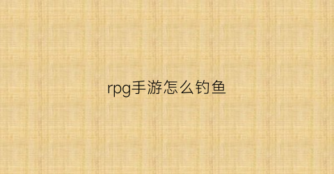 “rpg手游怎么钓鱼(rpg手游怎么钓鱼打鱼)