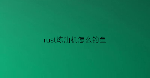 “rust炼油机怎么钓鱼(rust港口炼油机)