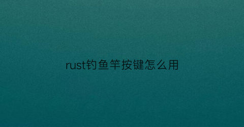 rust钓鱼竿按键怎么用(rust怎么用鱼饵钓鱼)