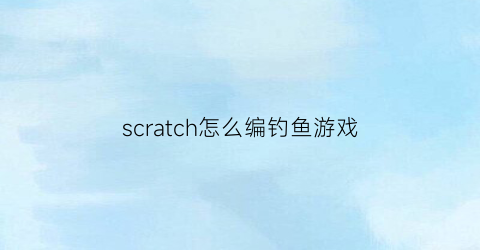 scratch怎么编钓鱼游戏(scratch编程作品小猫钓鱼)