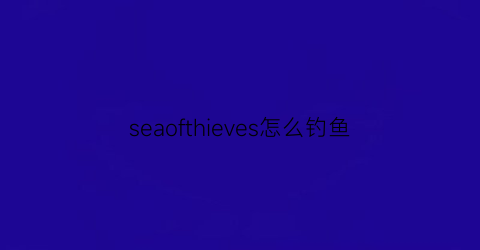 seaofthieves怎么钓鱼(kingofseas钓鱼)