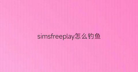 simsfreeplay怎么钓鱼(simsfreeplay赚钱)