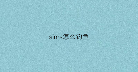 sims怎么钓鱼(sim4怎么钓鱼)