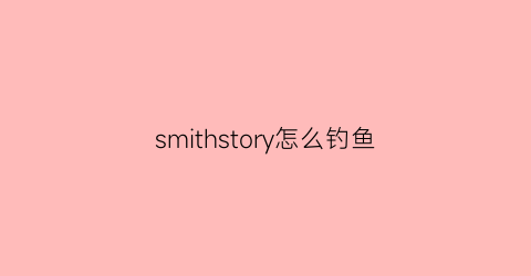 “smithstory怎么钓鱼(smithstory新手攻略)