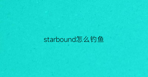 “starbound怎么钓鱼(starbound养鱼)