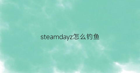 steamdayz怎么钓鱼(steam钓鱼游戏怎么换成中文)