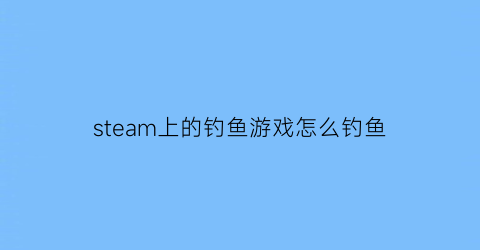 steam上的钓鱼游戏怎么钓鱼(steam上的钓鱼怎么玩)