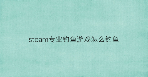 steam专业钓鱼游戏怎么钓鱼(steam专业钓鱼游戏怎么放鱼饵)