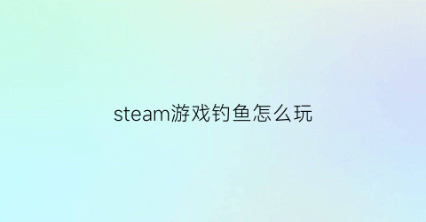 steam游戏钓鱼怎么玩(steam钓鱼游戏叫什么)
