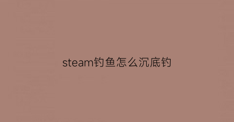 steam钓鱼怎么沉底钓(steam专业钓鱼怎么下船)